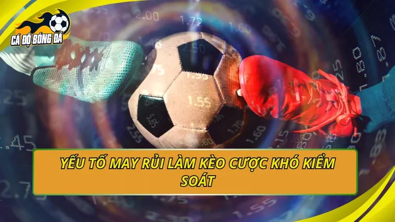 Yếu tố may rủi làm kèo cược khó kiểm soát